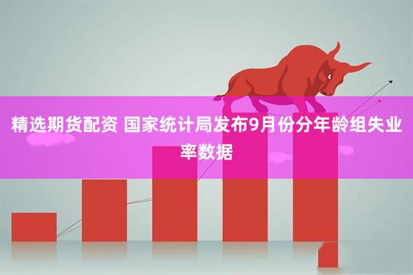 精选期货配资 国家统计局发布9月份分年龄组失业率数据
