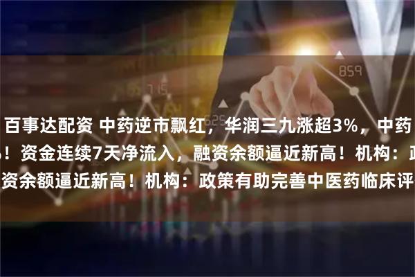 百事达配资 中药逆市飘红，华润三九涨超3%，中药ETF(560080)涨近1%！资金连续7天净流入，融资余额逼近新高！机构：政策有助完善中医药临床评价体系