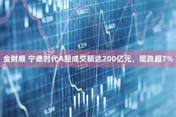 金财顺 宁德时代A股成交额达200亿元，现跌超7%