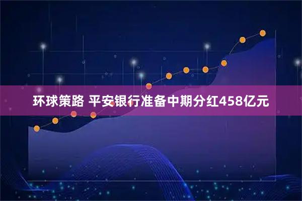 环球策路 平安银行准备中期分红458亿元