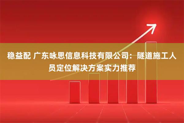 稳益配 广东咏思信息科技有限公司：隧道施工人员定位解决方案实力推荐
