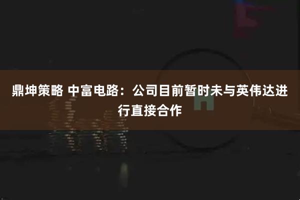鼎坤策略 中富电路：公司目前暂时未与英伟达进行直接合作