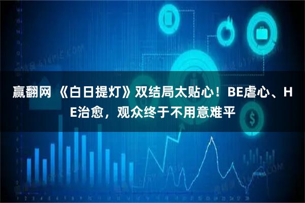 赢翻网 《白日提灯》双结局太贴心！BE虐心、HE治愈，观众终于不用意难平