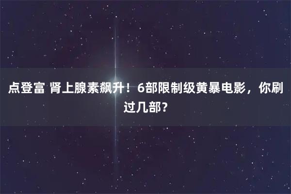点登富 肾上腺素飙升！6部限制级黄暴电影，你刷过几部？