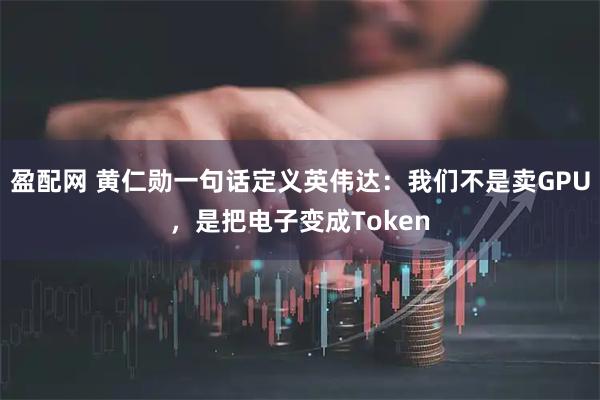 盈配网 黄仁勋一句话定义英伟达：我们不是卖GPU，是把电子变成Token