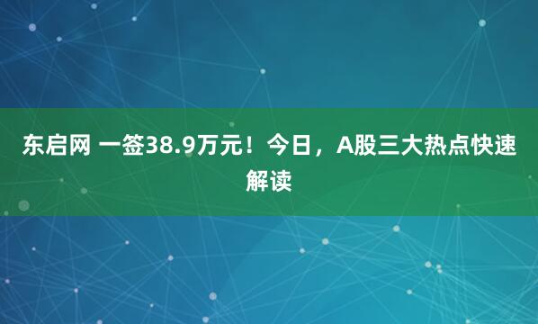 东启网 一签38.9万元！今日，A股三大热点快速解读