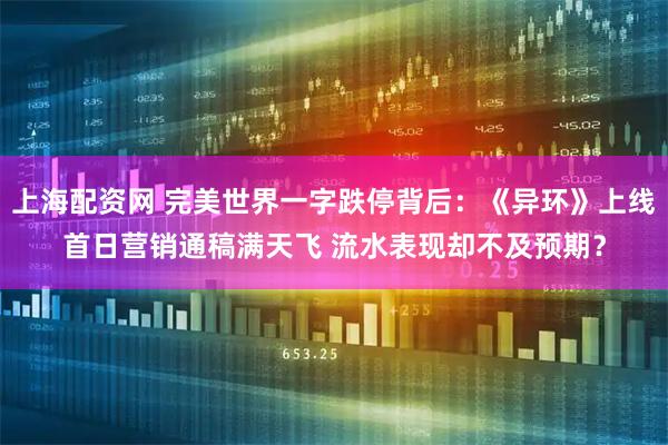 上海配资网 完美世界一字跌停背后：《异环》上线首日营销通稿满天飞 流水表现却不及预期？