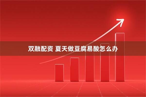 双融配资 夏天做豆腐易酸怎么办
