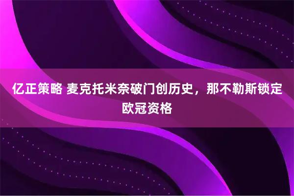 亿正策略 麦克托米奈破门创历史，那不勒斯锁定欧冠资格
