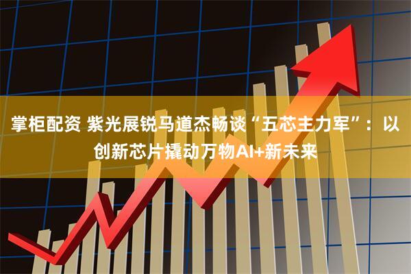 掌柜配资 紫光展锐马道杰畅谈“五芯主力军”：以创新芯片撬动万物AI+新未来