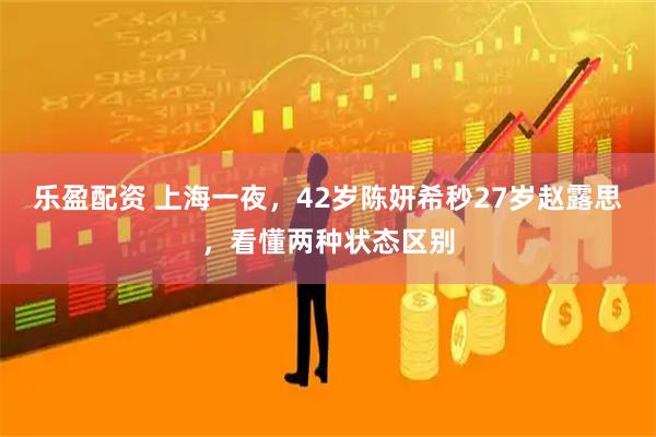 乐盈配资 上海一夜,42岁陈妍希秒27岁赵露思,看懂两种状态区别