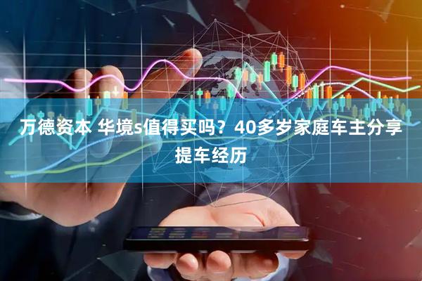 万德资本 华境s值得买吗？40多岁家庭车主分享提车经历