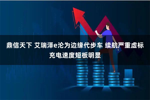 鼎信天下 艾瑞泽e沦为边缘代步车 续航严重虚标充电速度短板明显