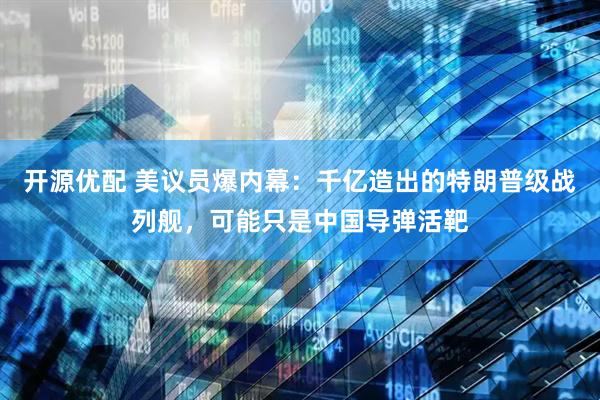 开源优配 美议员爆内幕：千亿造出的特朗普级战列舰，可能只是中国导弹活靶