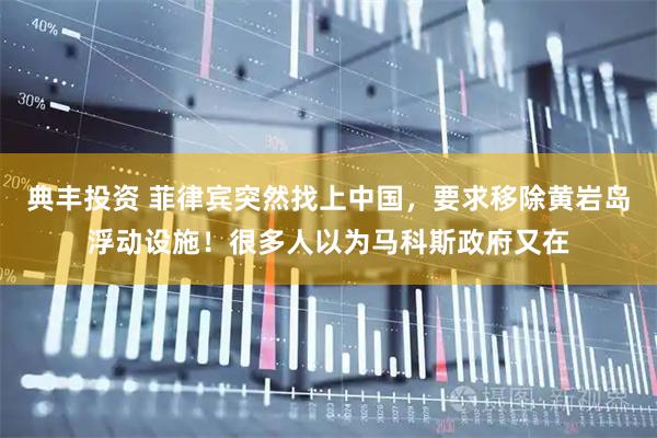 典丰投资 菲律宾突然找上中国，要求移除黄岩岛浮动设施！很多人以为马科斯政府又在