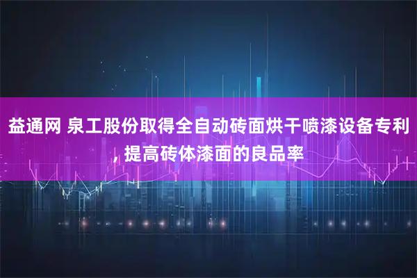 益通网 泉工股份取得全自动砖面烘干喷漆设备专利, 提高砖体漆面的良品率