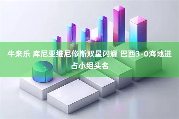 牛来乐 库尼亚维尼修斯双星闪耀 巴西3-0海地进占小组头名