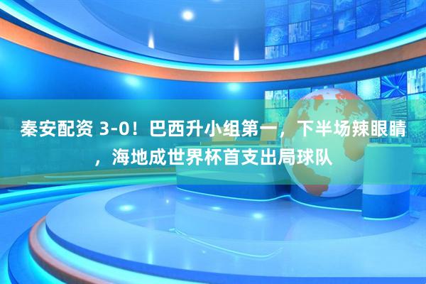 秦安配资 3-0！巴西升小组第一，下半场辣眼睛，海地成世界杯首支出局球队