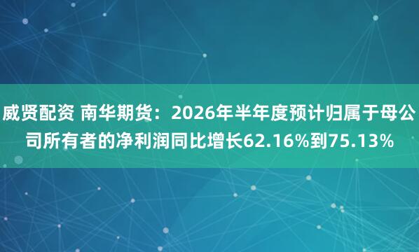 威贤配资 南华期货：2026年半年度预计归属于母公司所有者的净利润同比增长62.16%到75.13%