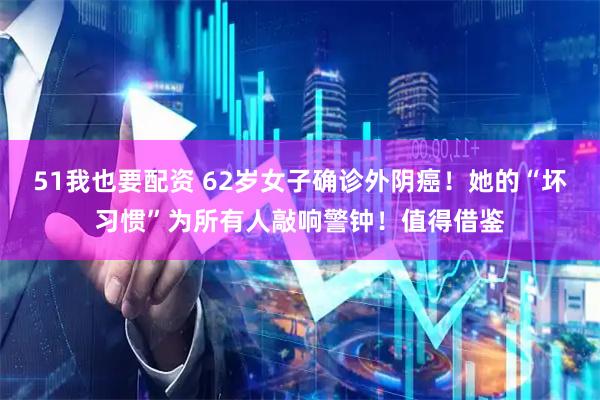 51我也要配资 62岁女子确诊外阴癌！她的“坏习惯”为所有人敲响警钟！值得借鉴