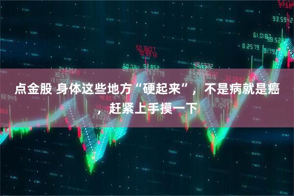 点金股 身体这些地方“硬起来”，不是病就是癌，赶紧上手摸一下