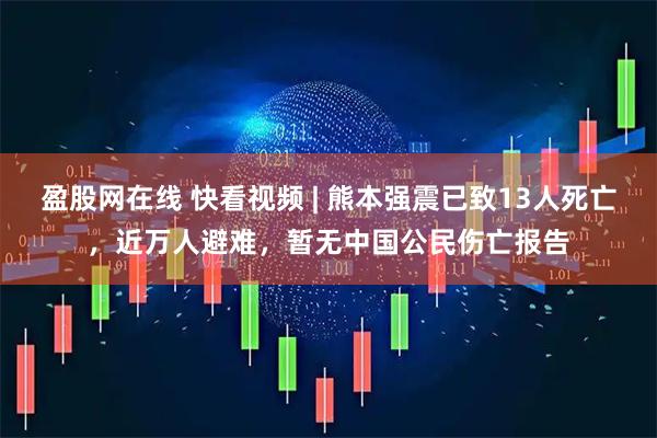 盈股网在线 快看视频 | 熊本强震已致13人死亡，近万人避难，暂无中国公民伤亡报告