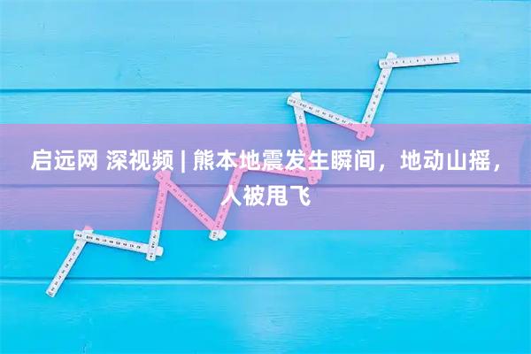 启远网 深视频 | 熊本地震发生瞬间，地动山摇，人被甩飞