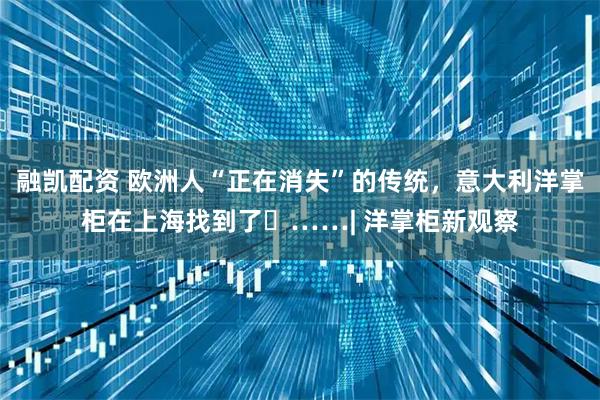 融凯配资 欧洲人“正在消失”的传统，意大利洋掌柜在上海找到了 ……| 洋掌柜新观察