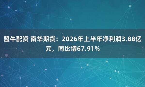 盟牛配资 南华期货：2026年上半年净利润3.88亿元，同比增67.91%