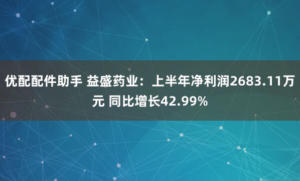 优配配件助手 益盛药业：上半年净利润2683.11万元 同比增长42.99%
