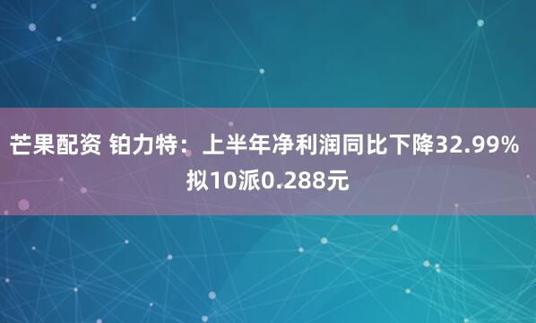 芒果配资 铂力特：上半年净利润同比下降32.99% 拟10派0.288元