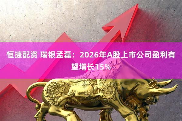 恒捷配资 瑞银孟磊：2026年A股上市公司盈利有望增长15%