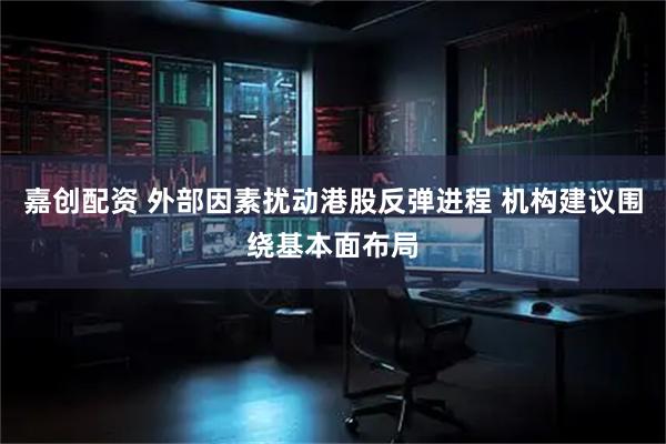 嘉创配资 外部因素扰动港股反弹进程 机构建议围绕基本面布局